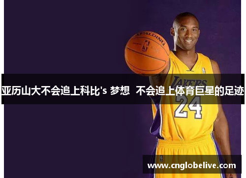 亚历山大不会追上科比's 梦想  不会追上体育巨星的足迹