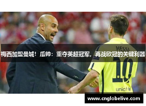 梅西加盟曼城！瓜帅：重夺英超冠军，再战欧冠的关键利器